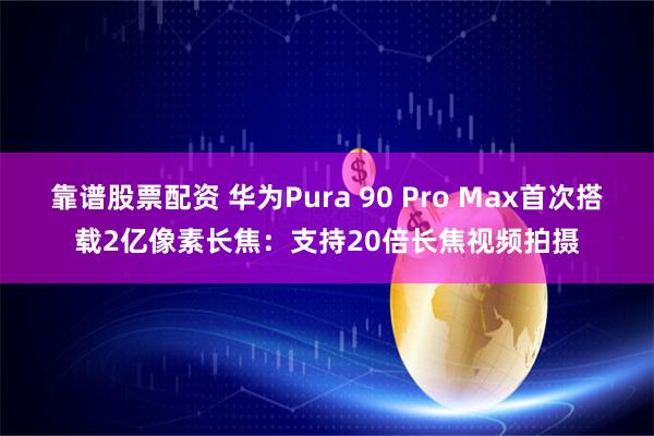 靠谱股票配资 华为Pura 90 Pro Max首次搭载2亿像素长焦：支持20倍长焦视频拍摄